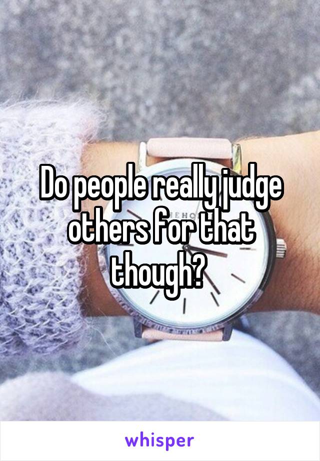 Do people really judge others for that though? 