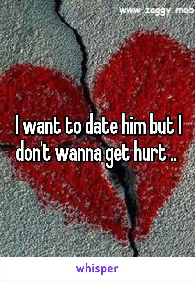 I want to date him but I don't wanna get hurt .. 