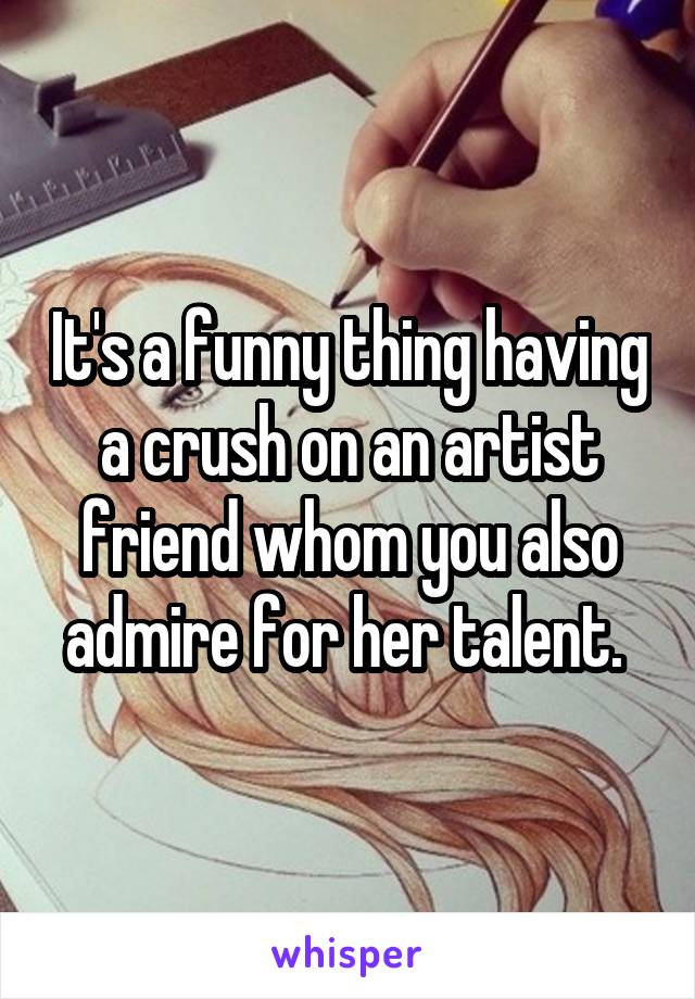 It's a funny thing having a crush on an artist friend whom you also admire for her talent. 