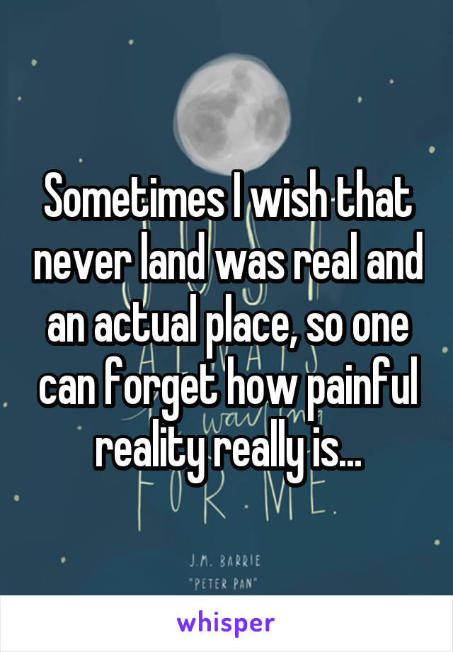 Sometimes I wish that never land was real and an actual place, so one can forget how painful reality really is...