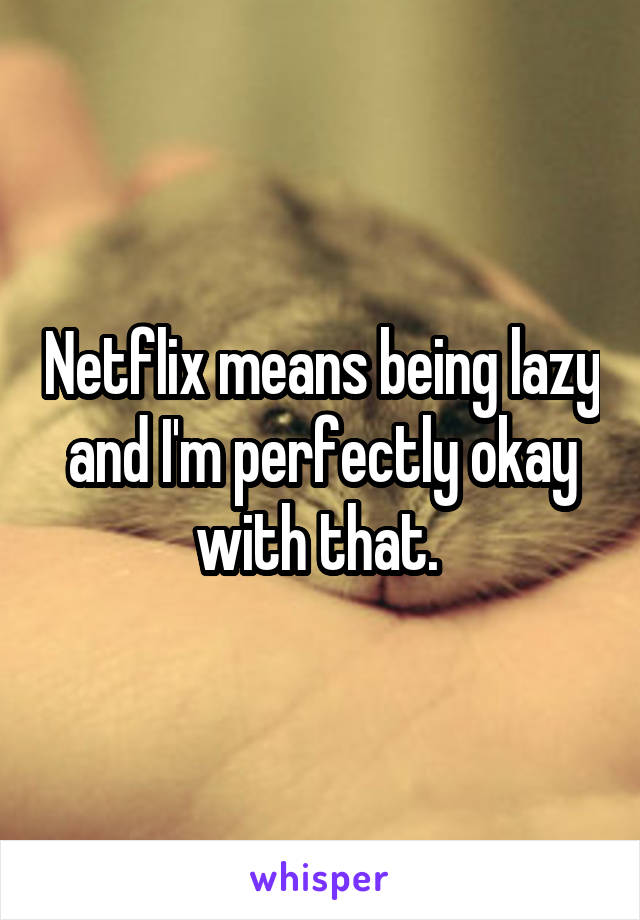 Netflix means being lazy and I'm perfectly okay with that. 