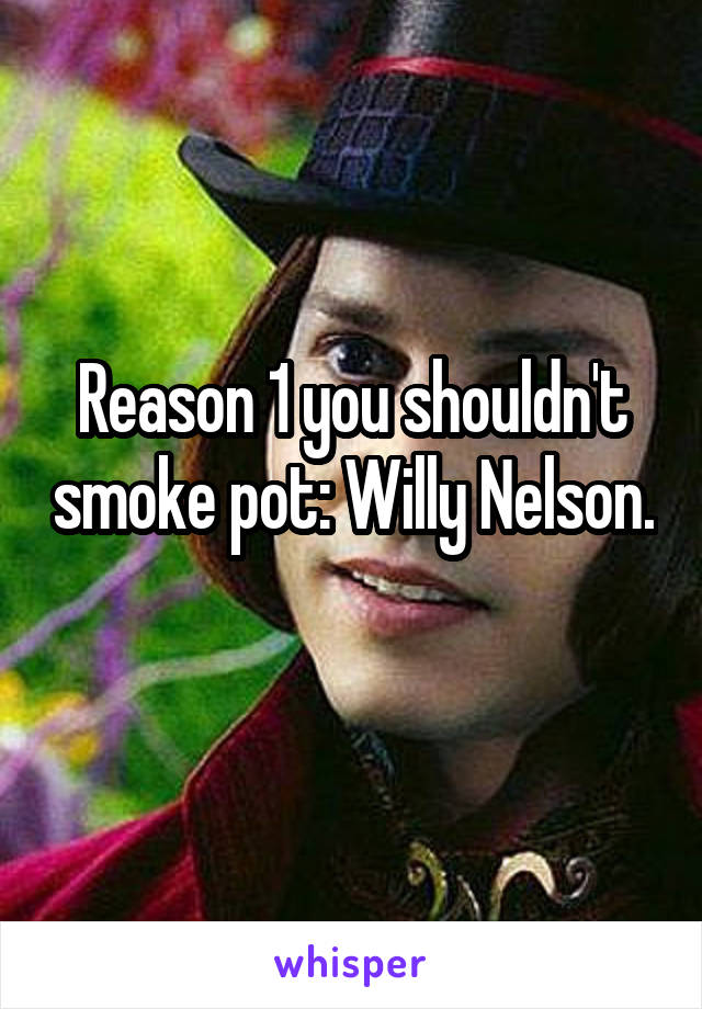 Reason 1 you shouldn't smoke pot: Willy Nelson. 