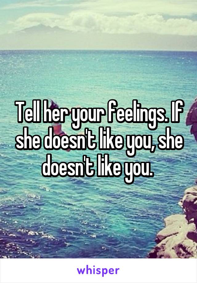 Tell her your feelings. If she doesn't like you, she doesn't like you. 