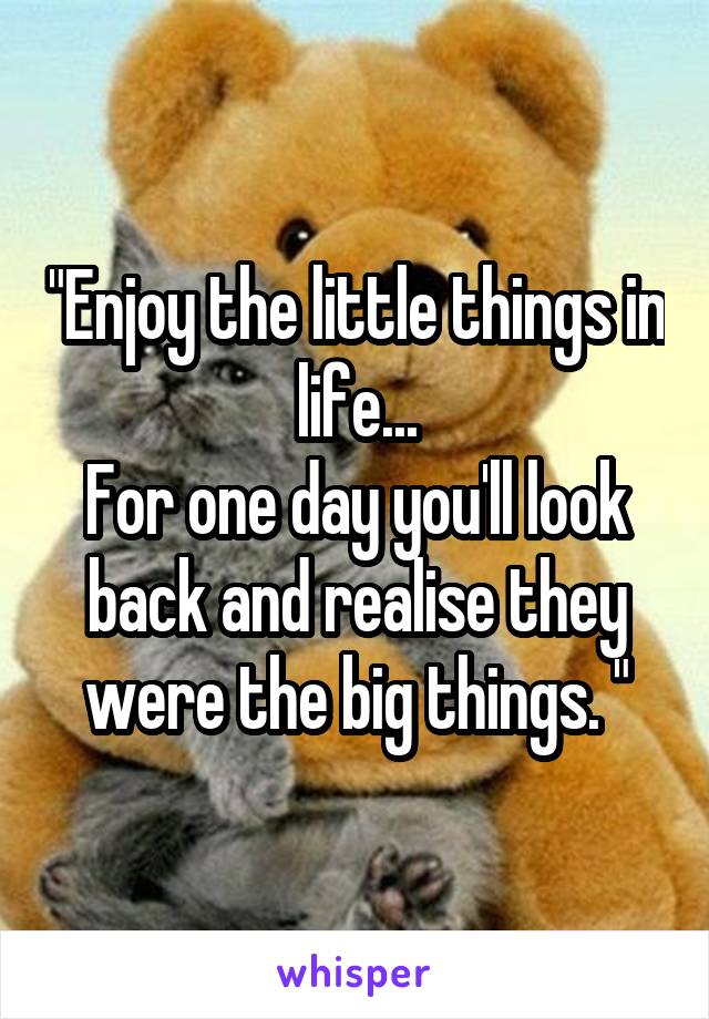 "Enjoy the little things in life...
For one day you'll look back and realise they were the big things. "