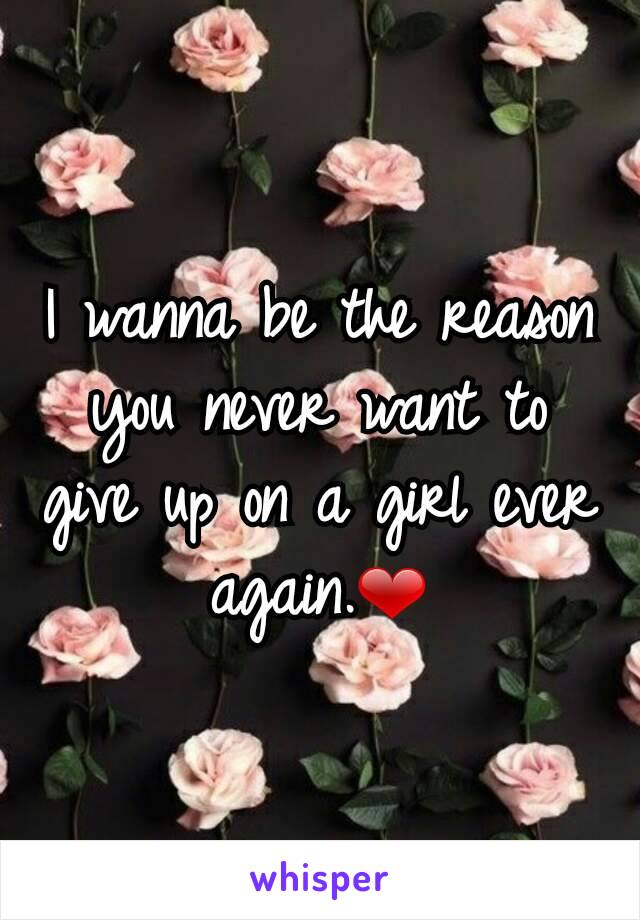 I wanna be the reason you never want to give up on a girl ever again.❤