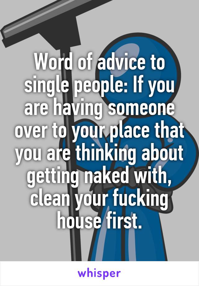 Word of advice to single people: If you are having someone over to your place that you are thinking about getting naked with, clean your fucking house first.