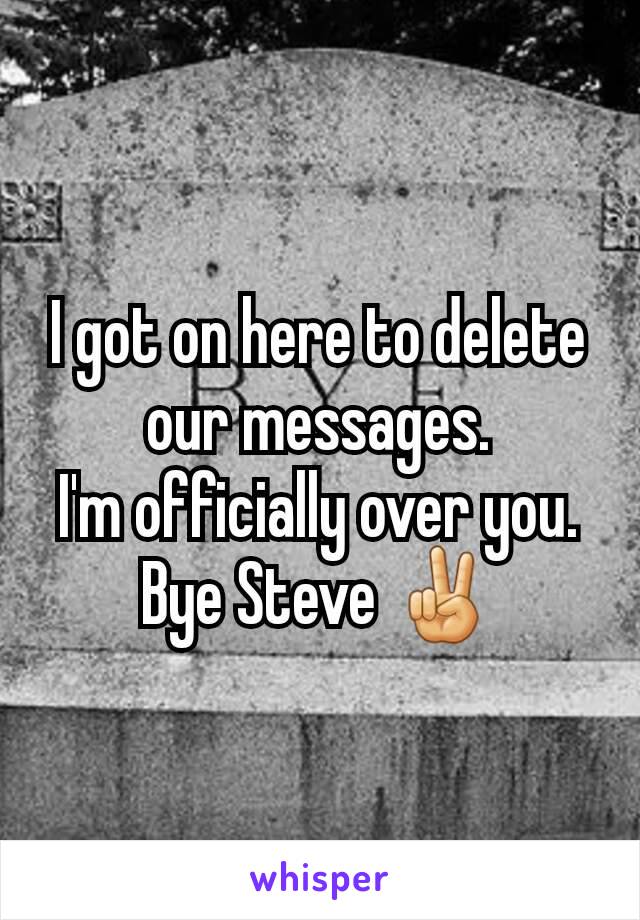 I got on here to delete our messages.
I'm officially over you.
Bye Steve ✌