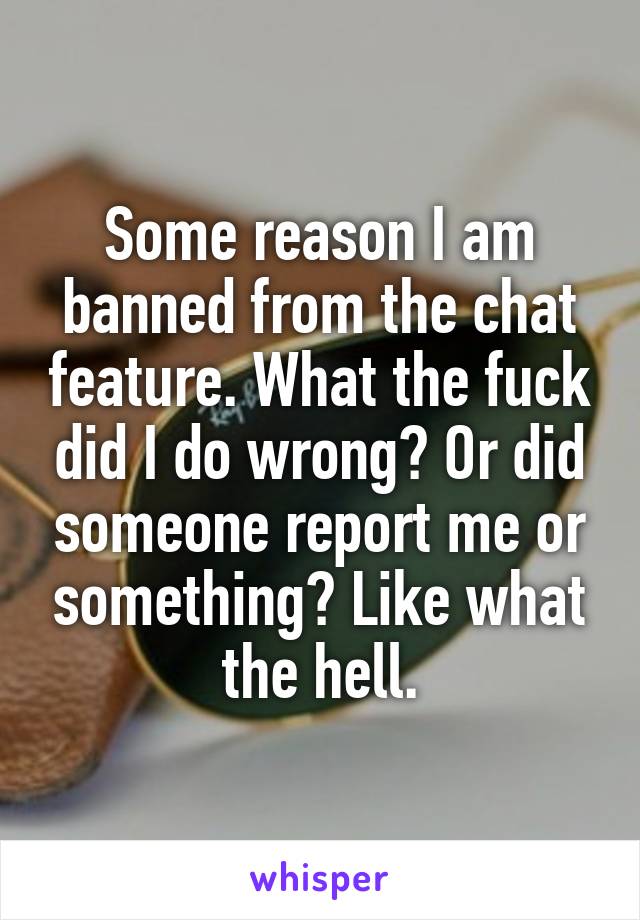 Some reason I am banned from the chat feature. What the fuck did I do wrong? Or did someone report me or something? Like what the hell.