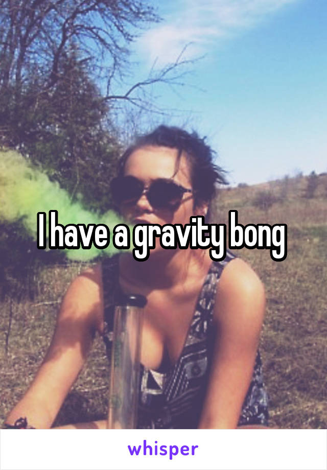 I have a gravity bong 