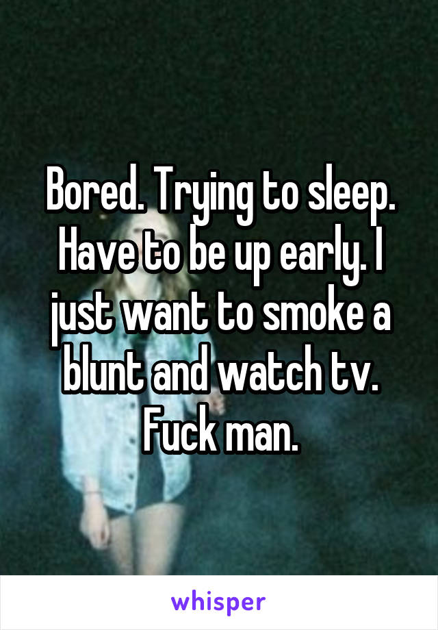 Bored. Trying to sleep. Have to be up early. I just want to smoke a blunt and watch tv. Fuck man.