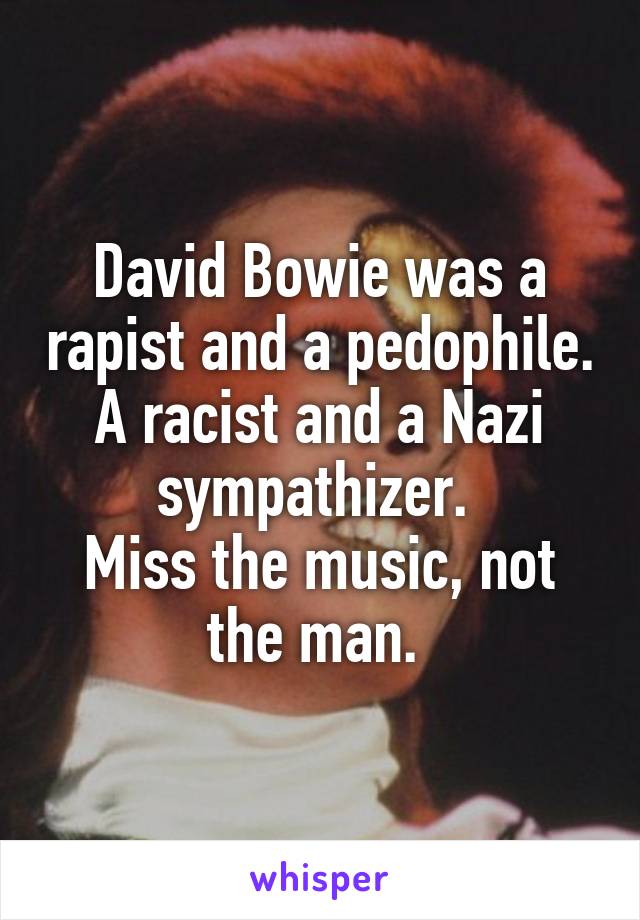 David Bowie was a rapist and a pedophile. A racist and a Nazi sympathizer. 
Miss the music, not the man. 