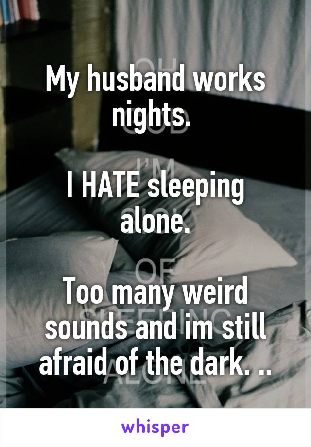 My husband works nights. 

I HATE sleeping alone.

Too many weird sounds and im still afraid of the dark. ..