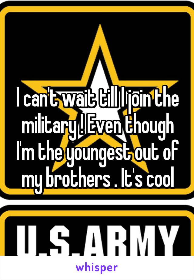 I can't wait till I join the military ! Even though I'm the youngest out of my brothers . It's cool