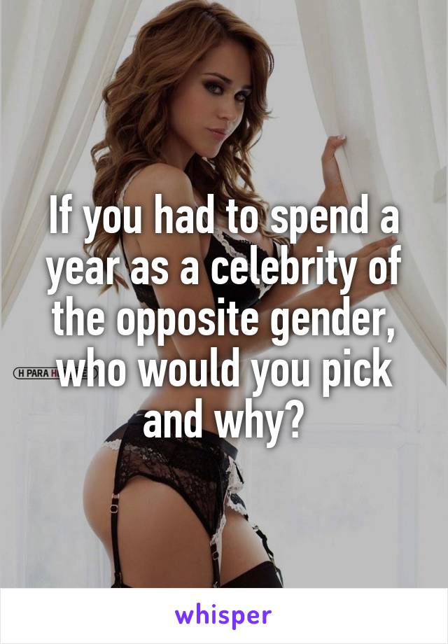 If you had to spend a year as a celebrity of the opposite gender, who would you pick and why?