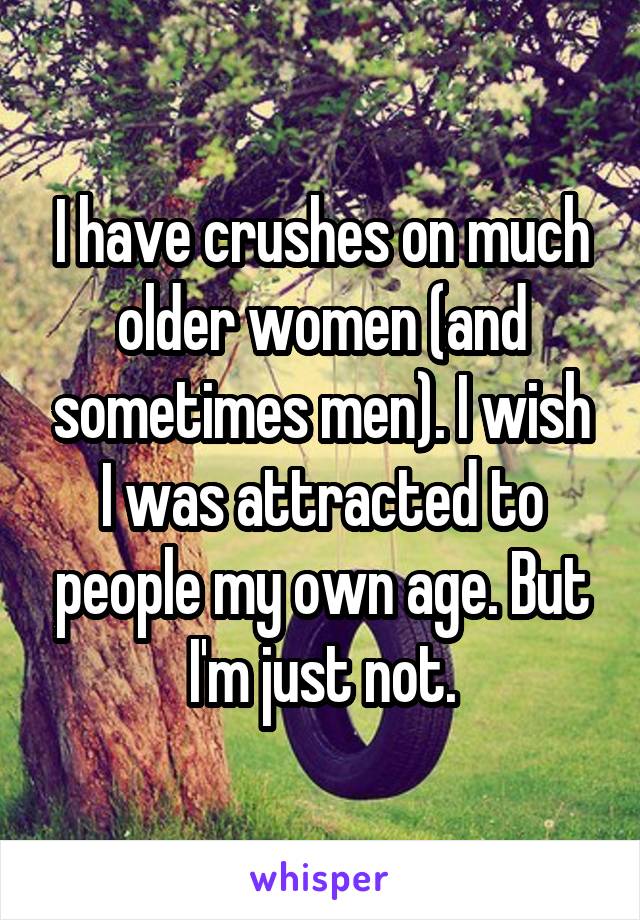 I have crushes on much older women (and sometimes men). I wish I was attracted to people my own age. But I'm just not.