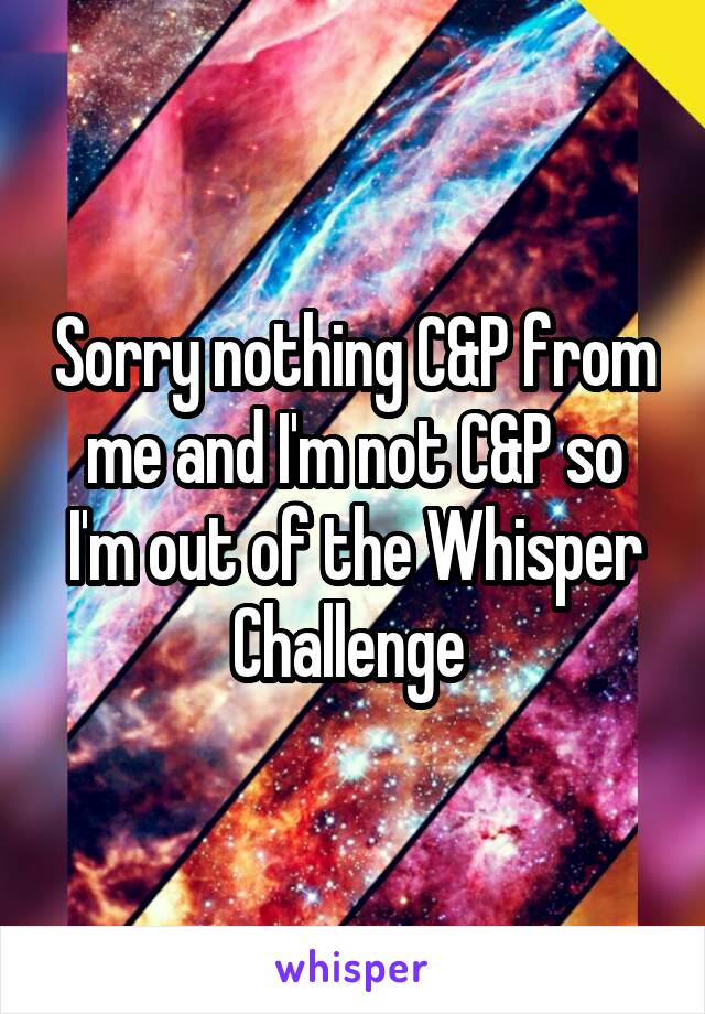 Sorry nothing C&P from me and I'm not C&P so I'm out of the Whisper Challenge 