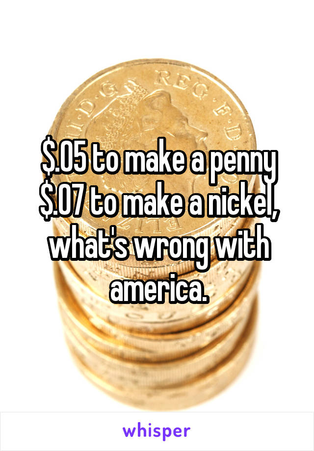 $.05 to make a penny $.07 to make a nickel, what's wrong with america.