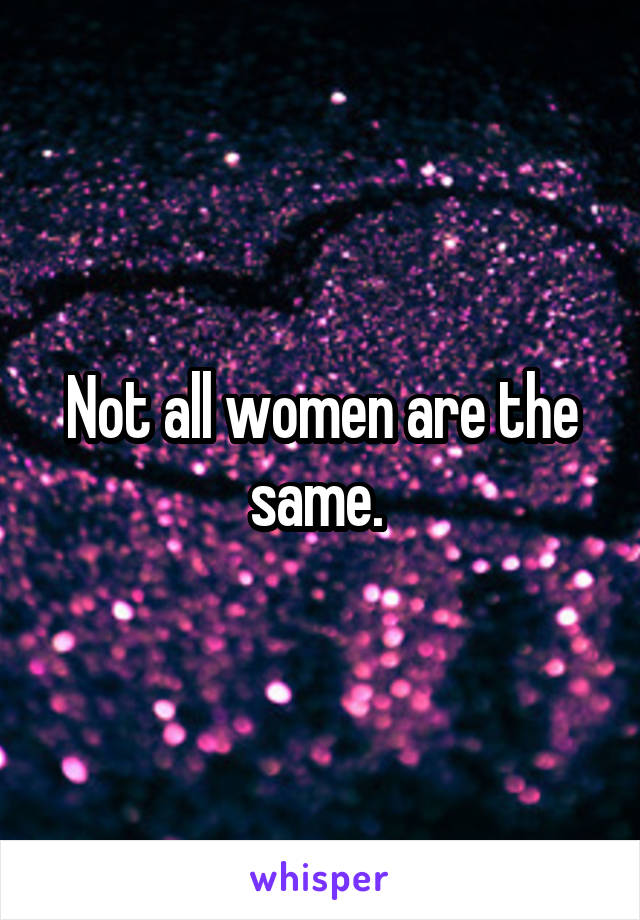Not all women are the same. 