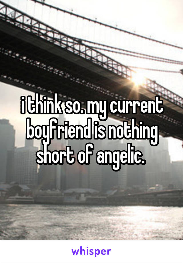 i think so. my current boyfriend is nothing short of angelic. 