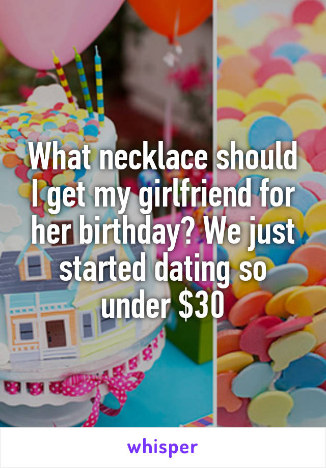 What necklace should I get my girlfriend for her birthday? We just started dating so under $30