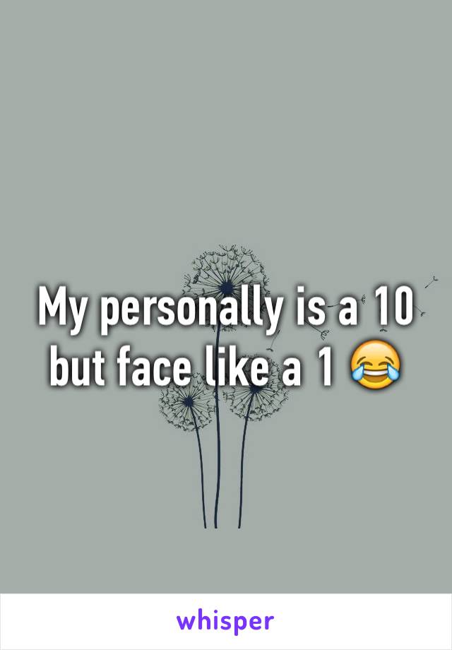 My personally is a 10 but face like a 1 😂