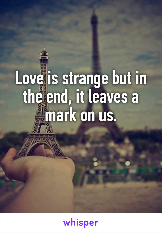 Love is strange but in the end, it leaves a mark on us.

