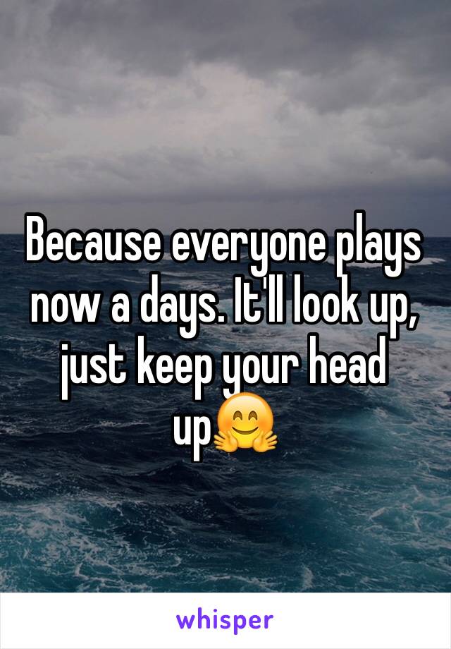 Because everyone plays now a days. It'll look up, just keep your head up🤗