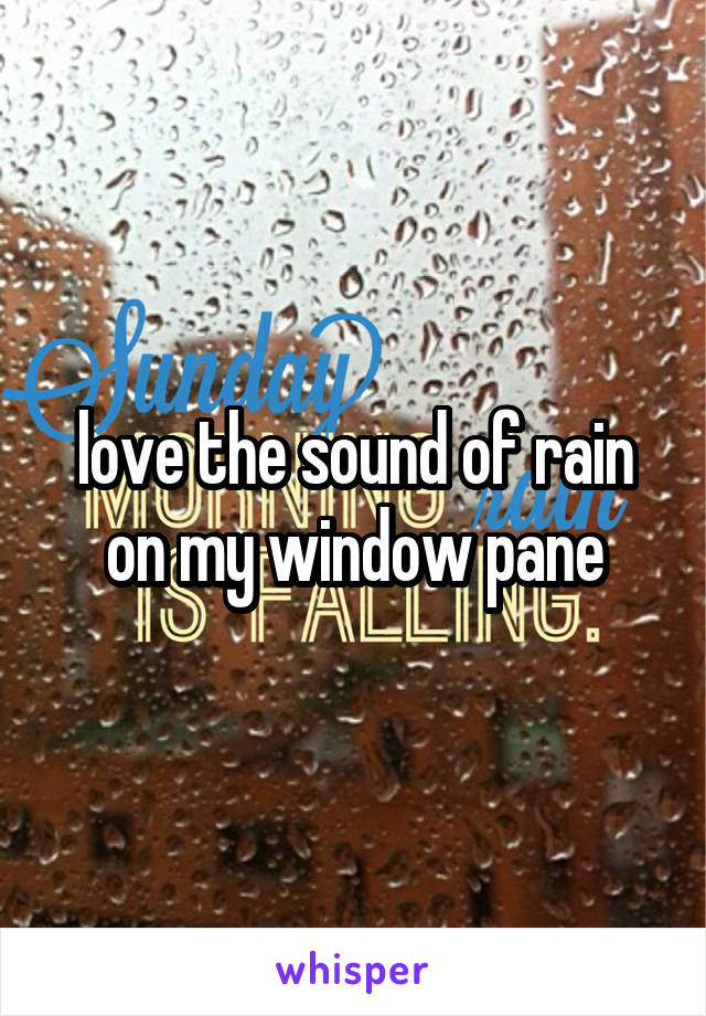 love the sound of rain on my window pane