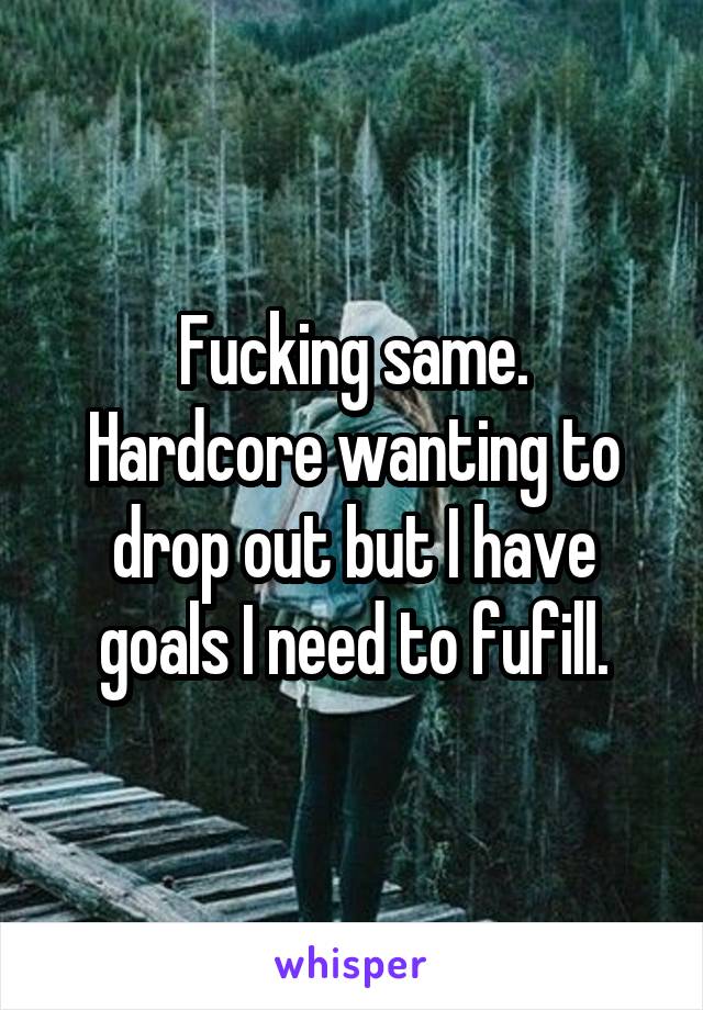 Fucking same.
Hardcore wanting to drop out but I have goals I need to fufill.