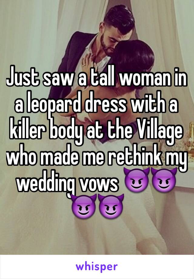 Just saw a tall woman in a leopard dress with a killer body at the Village who made me rethink my wedding vows 😈😈😈😈
