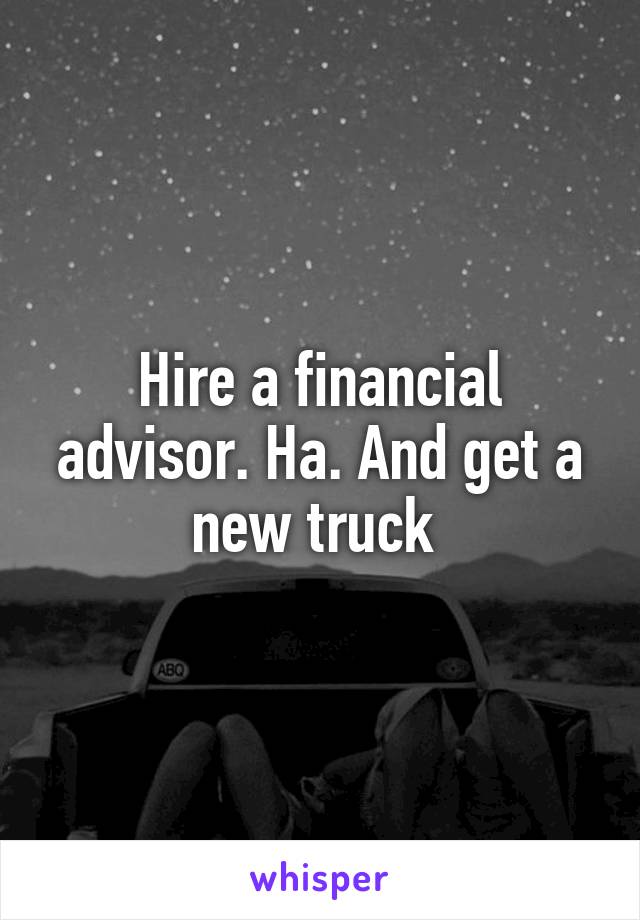 Hire a financial advisor. Ha. And get a new truck 