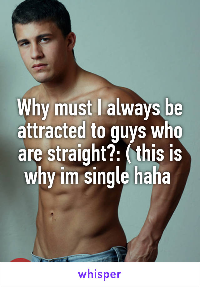 Why must I always be attracted to guys who are straight?: ( this is why im single haha 
