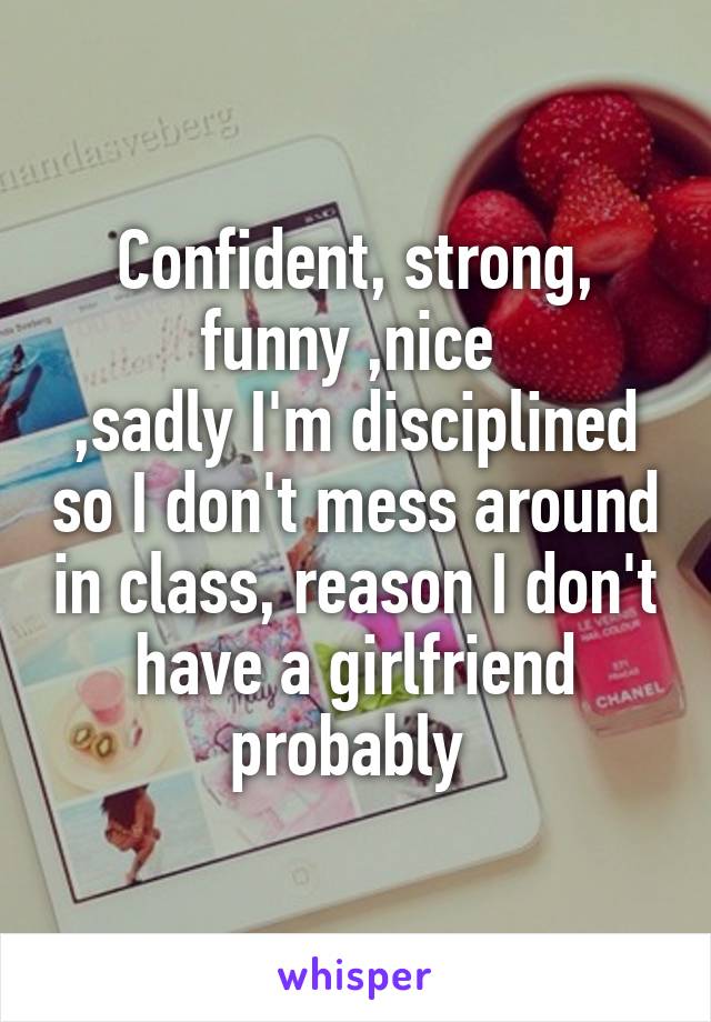 Confident, strong, funny ,nice 
,sadly I'm disciplined so I don't mess around in class, reason I don't have a girlfriend probably 