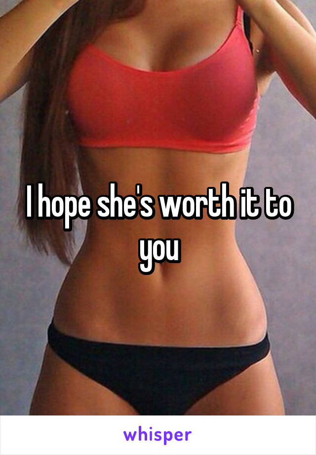 I hope she's worth it to you
