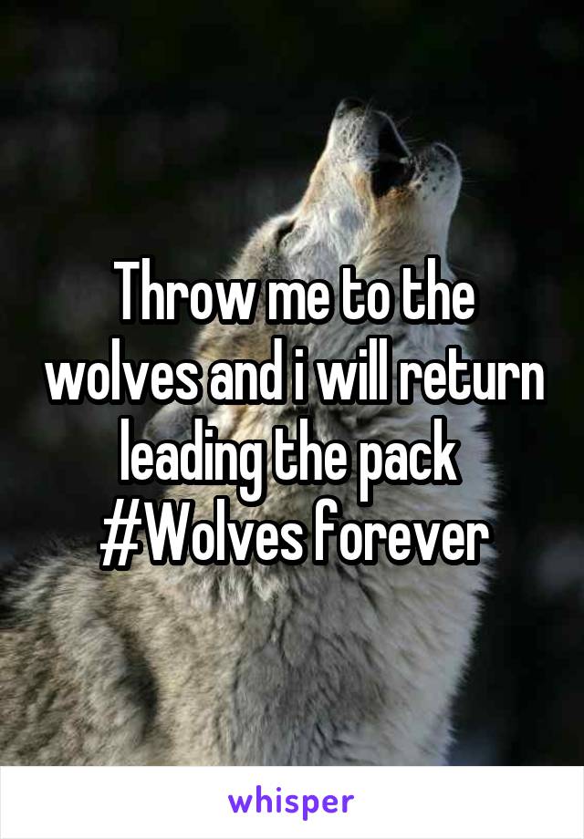 Throw me to the wolves and i will return leading the pack 
#Wolves forever