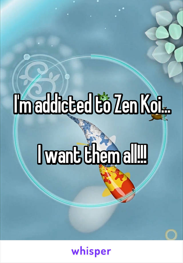 I'm addicted to Zen Koi...

I want them all!!!