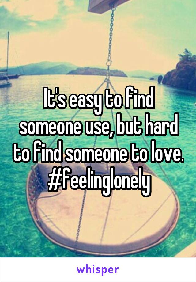 It's easy to find someone use, but hard to find someone to love.
#feelinglonely