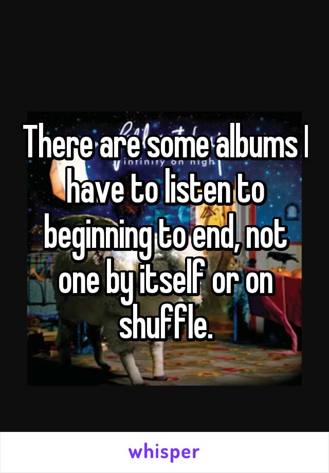 There are some albums I have to listen to beginning to end, not one by itself or on shuffle.