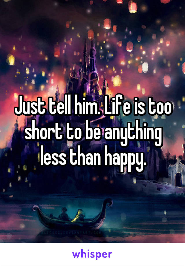 Just tell him. Life is too short to be anything less than happy.