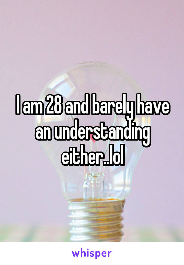 I am 28 and barely have an understanding either..lol