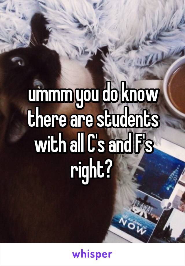 ummm you do know there are students with all C's and F's right? 