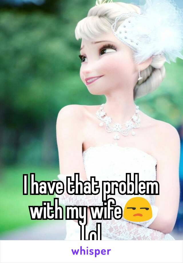 I have that problem with my wife😒
Lol