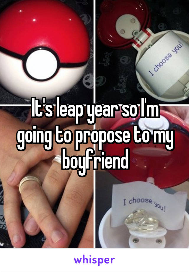 It's leap year so I'm going to propose to my boyfriend