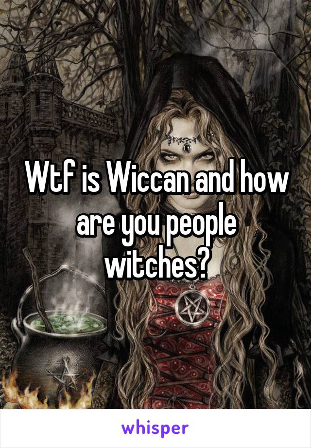 Wtf is Wiccan and how are you people witches?
