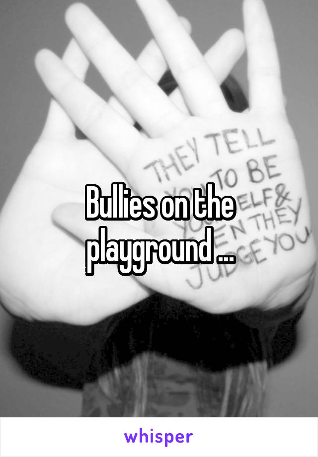 Bullies on the playground ...