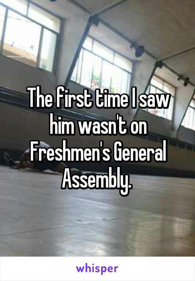 The first time I saw him wasn't on Freshmen's General Assembly. 