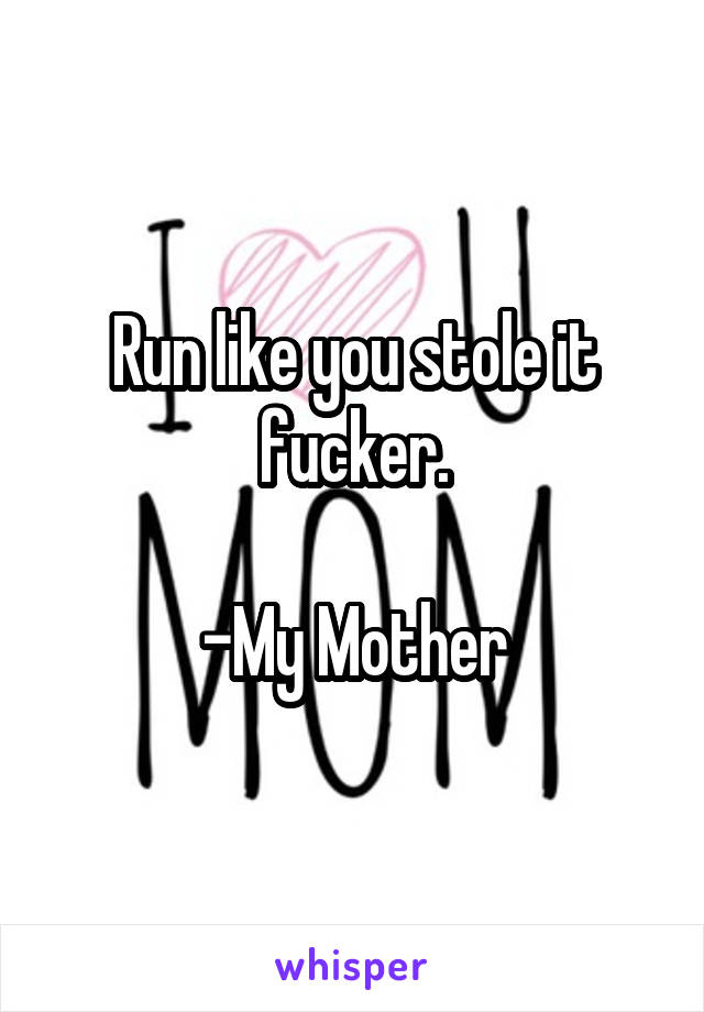 Run like you stole it fucker.

-My Mother