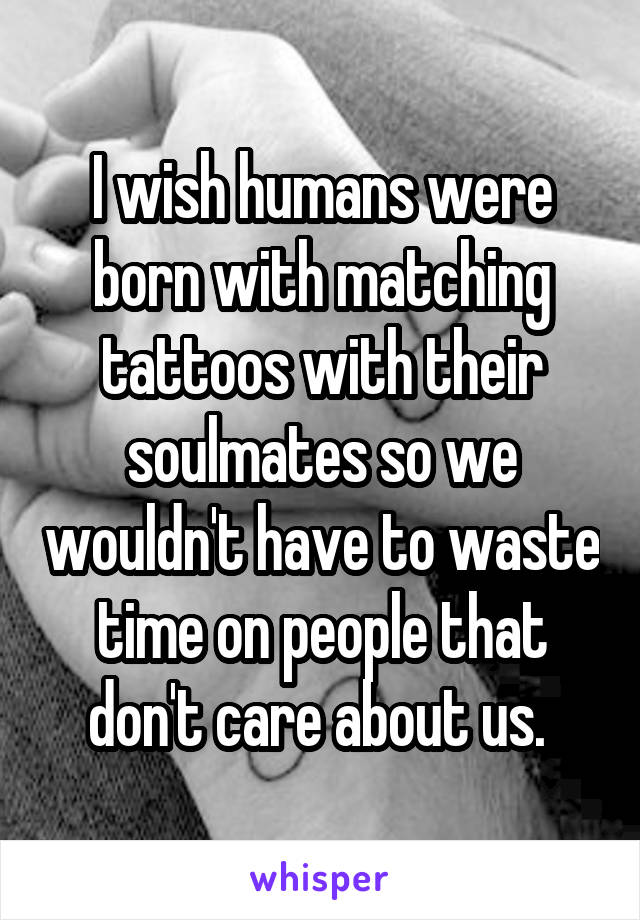 I wish humans were born with matching tattoos with their soulmates so we wouldn't have to waste time on people that don't care about us. 