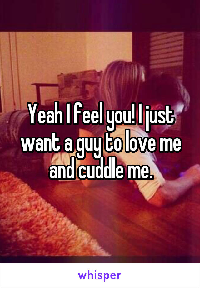 Yeah I feel you! I just want a guy to love me and cuddle me.