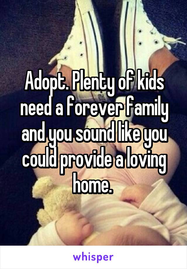 Adopt. Plenty of kids need a forever family and you sound like you could provide a loving home. 